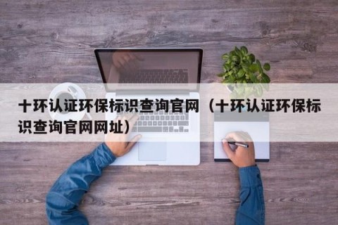 十环认证环保标识查询官网（十环认证环保标识查询官网网址）