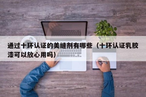 通过十环认证的美缝剂有哪些（十环认证乳胶漆可以放心用吗）