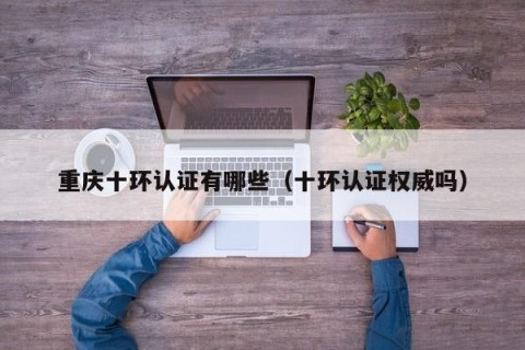 重庆十环认证有哪些（十环认证权威吗）
