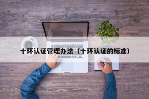 十环认证管理办法（十环认证的标准）