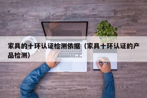 家具的十环认证检测依据（家具十环认证的产品检测）