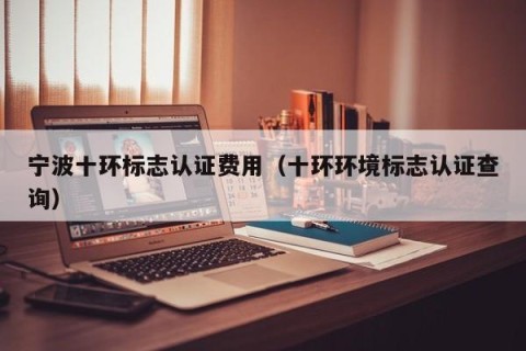 宁波十环标志认证费用（十环环境标志认证查询）