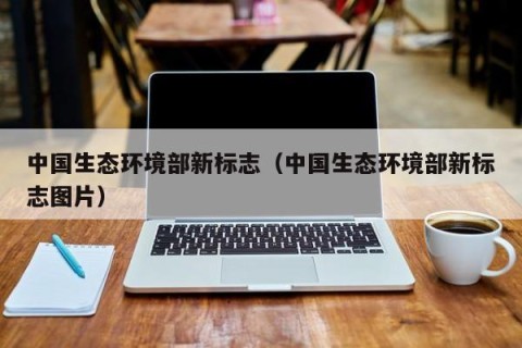 中国生态环境部新标志（中国生态环境部新标志图片）