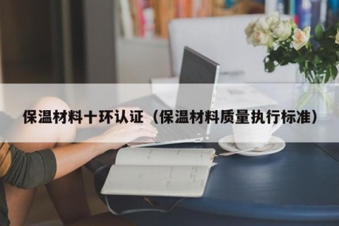 保温材料十环认证（保温材料质量执行标准）