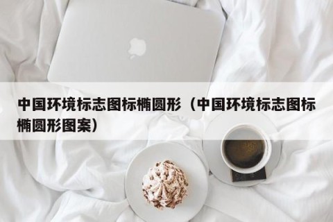 中国环境标志图标椭圆形（中国环境标志图标椭圆形图案）