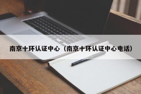 南京十环认证中心（南京十环认证中心电话）
