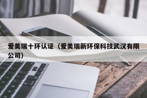 爱美瑞十环认证（爱美瑞新环保科技武汉有限公司）