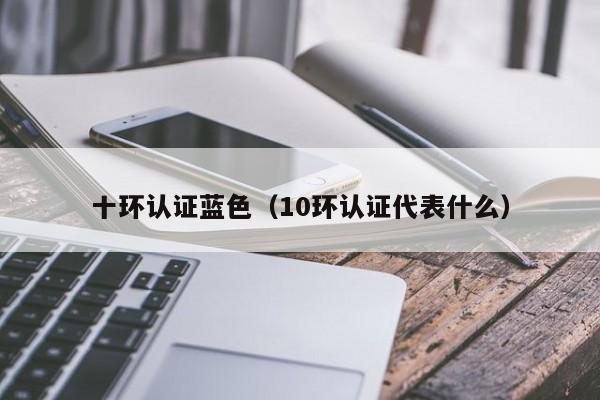 十环认证蓝色(10环认证代表什么)