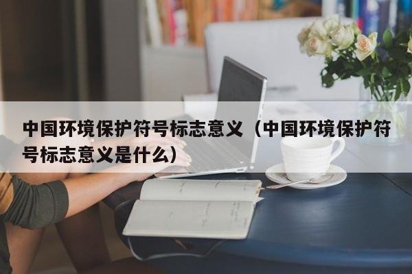 中国环境保护符号标志意义(中国环境保护符号标志意义是什么)