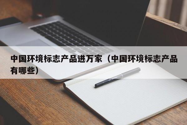 中国环境标志产品进万家(中国环境标志产品有哪些)