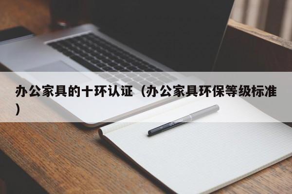办公家具的十环认证(办公家具环保等级标准)