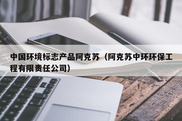 中国环境标志产品阿克苏(阿克苏中环环保工程有限责任公司)
