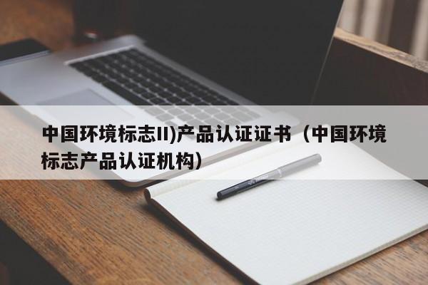 中国环境标志II)产品认证证书(中国环境标志产品认证机构)
