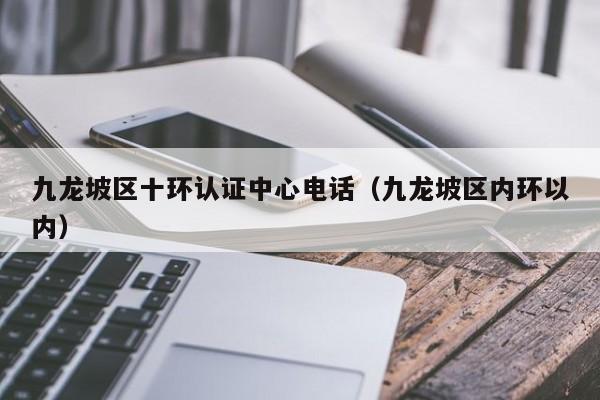 九龙坡区十环认证中心电话(九龙坡区内环以内)