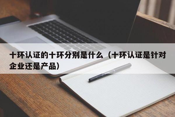 十环认证的十环分别是什么(十环认证是针对企业还是产品)