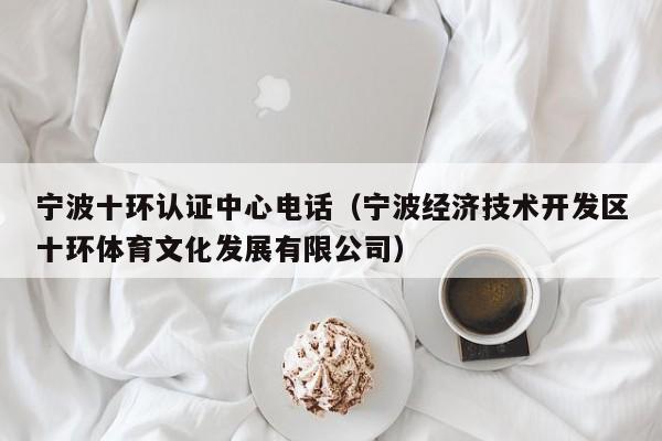 宁波十环认证中心电话(宁波经济技术开发区十环体育文化发展有限公司)