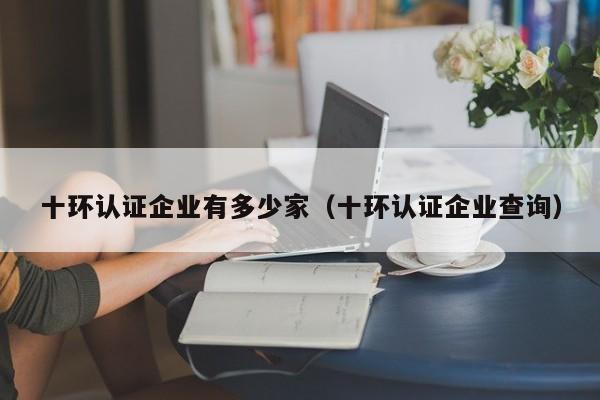 十环认证企业有多少家(十环认证企业查询)